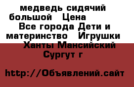 медведь сидячий, большой › Цена ­ 2 000 - Все города Дети и материнство » Игрушки   . Ханты-Мансийский,Сургут г.